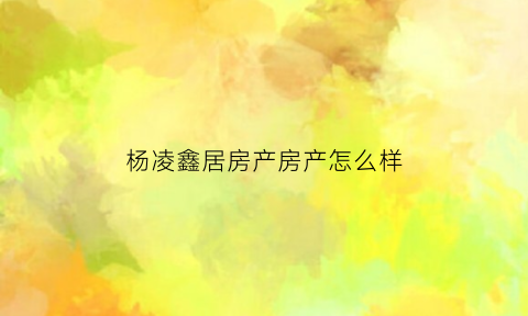 杨凌鑫居房产房产怎么样(杨凌鑫森房地产)