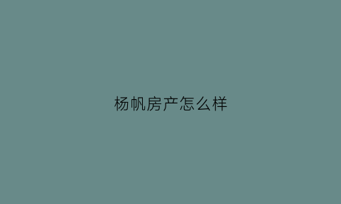 杨帆房产怎么样(杨帆房地产有限公司)
