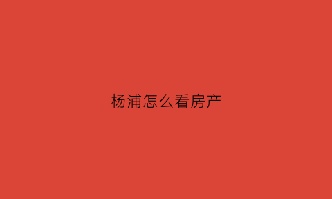 杨浦怎么看房产(杨浦房产中心电话号码)