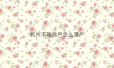 杭州不限房产怎么落户(杭州房子不限购是什么意思)