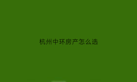 杭州中环房产怎么选(杭州中环房产怎么选房子)
