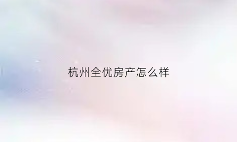 杭州全优房产怎么样(杭州全优食品有限公司)
