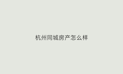 杭州同城房产怎么样(杭州同城app)