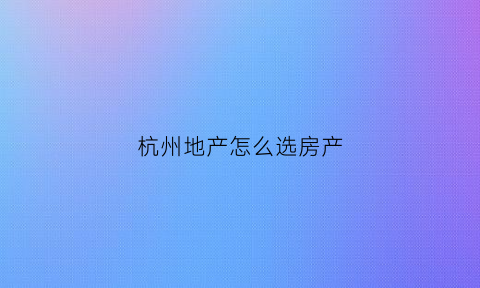 杭州地产怎么选房产(杭州地产怎么选房产的)