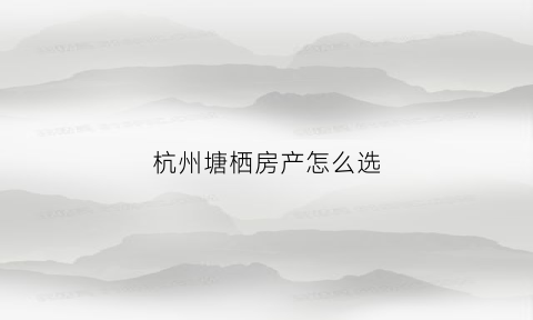 杭州塘栖房产怎么选(杭州塘栖房产怎么选房子)