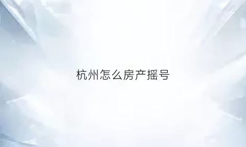 杭州怎么房产摇号(杭州房产摇号查询官网查询)