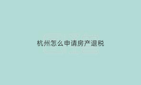 杭州怎么申请房产退税(杭州房产证退税)