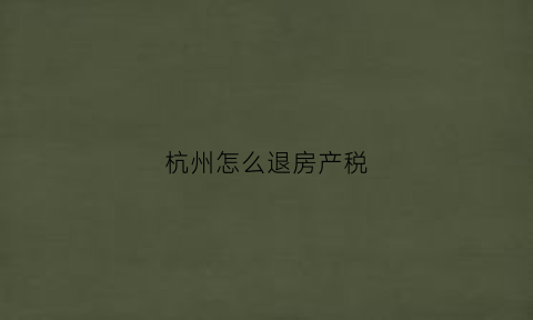杭州怎么退房产税(杭州个人房产税怎么退)