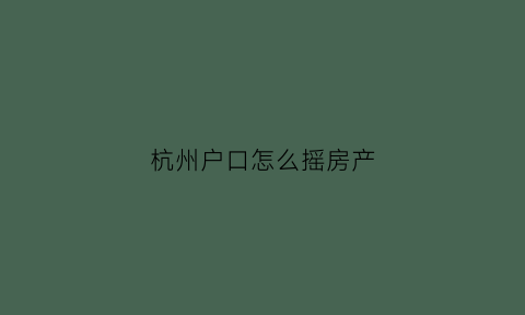 杭州户口怎么摇房产(杭州户口怎么摇房产号)