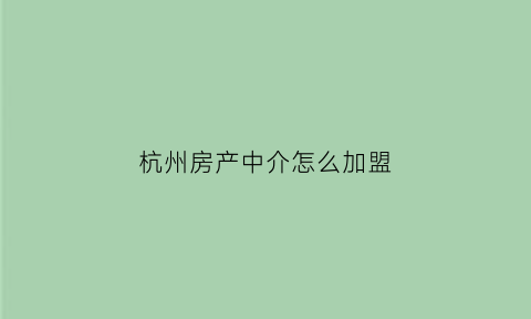 杭州房产中介怎么加盟(杭州房产中介加盟哪家好)