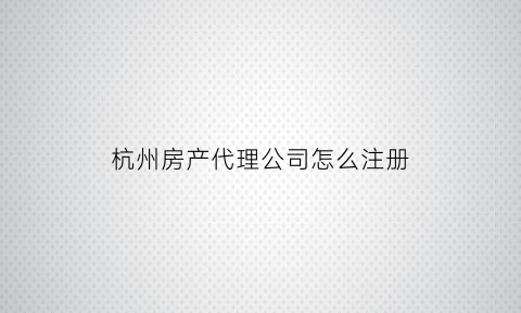 杭州房产代理公司怎么注册(杭州房产证代办公司)