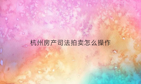 杭州房产司法拍卖怎么操作