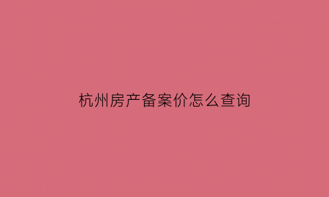 杭州房产备案价怎么查询(杭州房产备案信息查询)