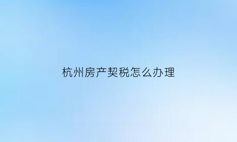 杭州房产契税怎么办理(杭州房产契税如何计算方法)