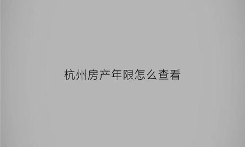 杭州房产年限怎么查看(杭州房产交易年限)