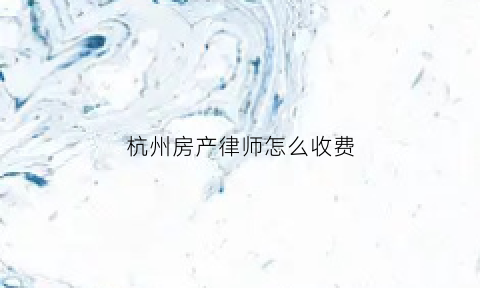 杭州房产律师怎么收费(杭州房产律师咨询)