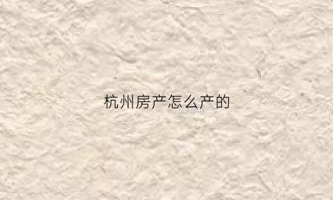 杭州房产怎么产的(杭州房产分布图)