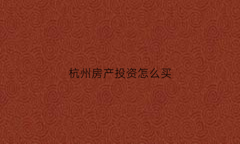 杭州房产投资怎么买(杭州房子投资)