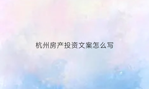 杭州房产投资文案怎么写(杭州房产投资交流群)