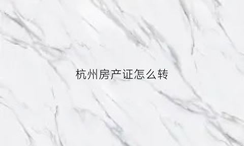 杭州房产证怎么转(杭州房产变更办理流程)