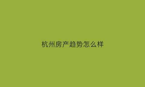 杭州房产趋势怎么样(杭州房产趋势怎么样知乎)