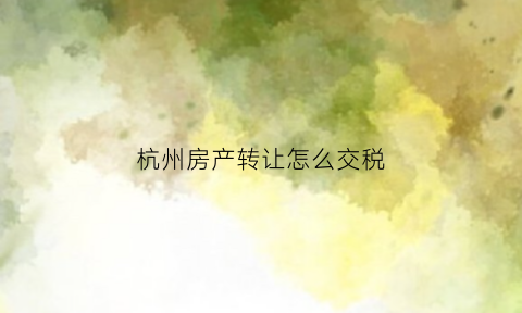 杭州房产转让怎么交税(杭州房产转让怎么交税费)