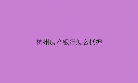 杭州房产银行怎么抵押(杭州房产办理抵押流程)