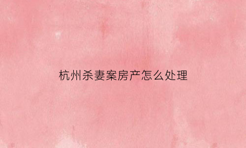 杭州杀妻案房产怎么处理(杭州杀妻案小区房价暴跌损失谁负责)