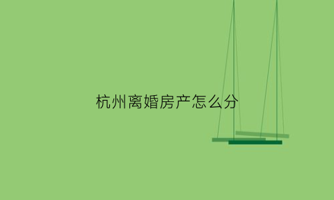 杭州离婚房产怎么分(杭州离婚了房子归对方算首套吗)