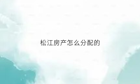 松江房产怎么分配的(松江房子)