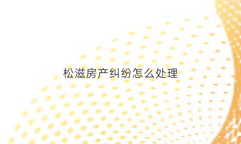 松滋房产纠纷怎么处理(湖北松滋房产信息网)