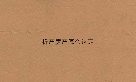 析产房产怎么认定(析产房屋与正常区别)