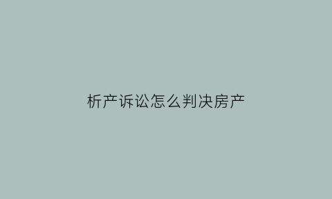 析产诉讼怎么判决房产(析产诉讼程序怎么走)