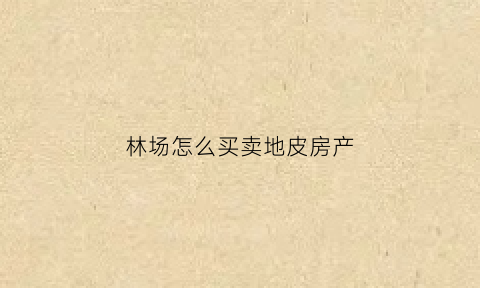 林场怎么买卖地皮房产(林场的房子可以买卖吗)