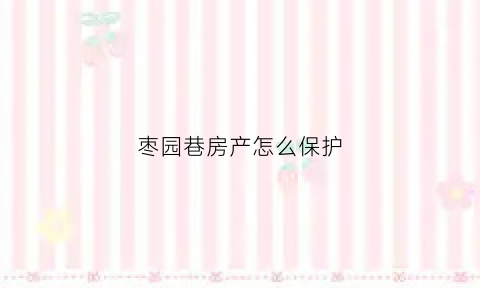 枣园巷房产怎么保护(枣园巷以南还有棚户区改造项目)