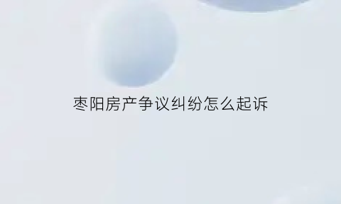 枣阳房产争议纠纷怎么起诉(枣阳房产交易网)