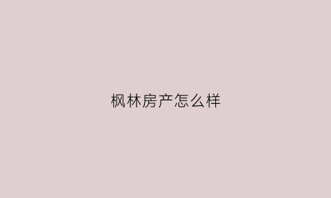 枫林房产怎么样(枫林房地产)