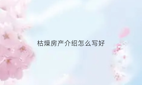 枯燥房产介绍怎么写好(房屋介绍怎么写吸引人)