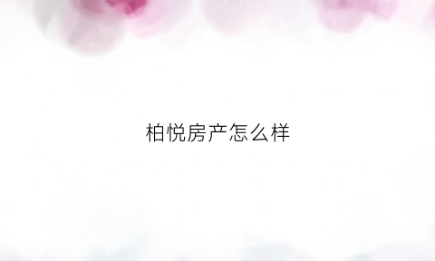 柏悦房产怎么样(柏悦房产咨询有限公司)