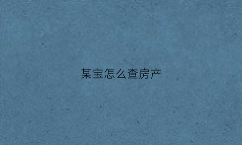 某宝怎么查房产(某宝怎么查房产信息)