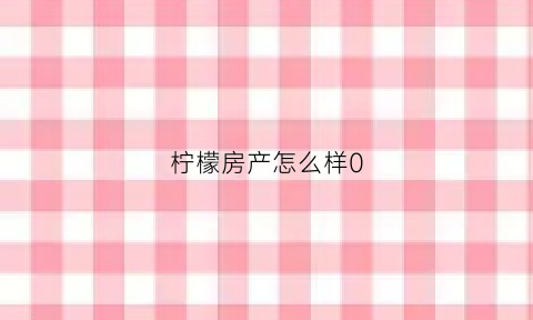 柠檬房产怎么样0(柠檬中介)