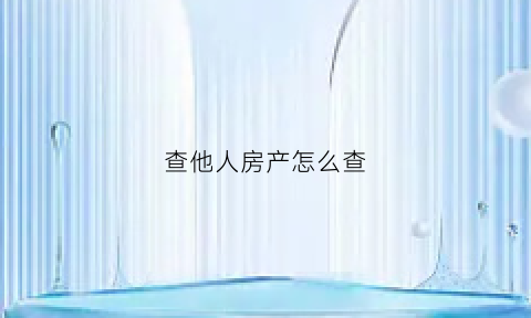 查他人房产怎么查(如何查他人房产查询)