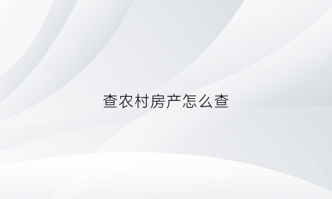查农村房产怎么查(农村房产如何查询)