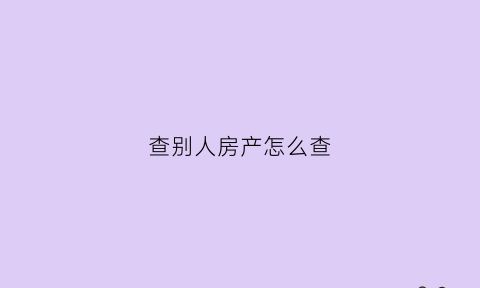 查别人房产怎么查(查询别人房产)