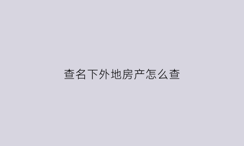 查名下外地房产怎么查(异地能查出名下有房产吗)