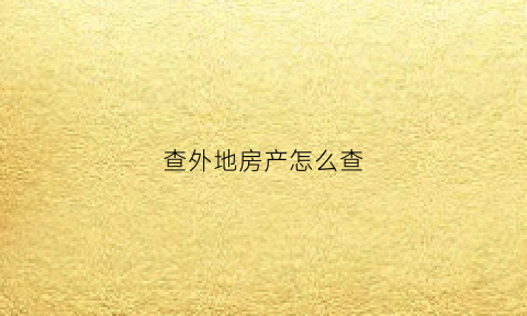 查外地房产怎么查(如何查询外地房产)