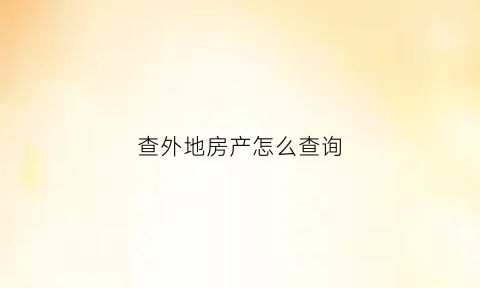 查外地房产怎么查询(查外地房产怎么查询信息)