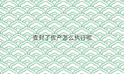 查封了房产怎么执行呢(查封的房产)