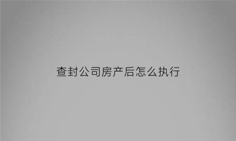 查封公司房产后怎么执行(法院查封公司财产后公司可以整体转让吗)