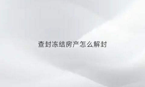 查封冻结房产怎么解封(查封的房子怎么解封多长时间)